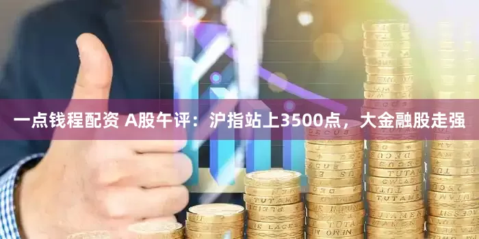 一点钱程配资 A股午评：沪指站上3500点，大金融股走强