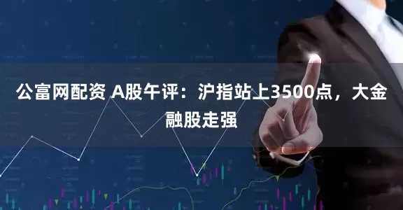 公富网配资 A股午评：沪指站上3500点，大金融股走强