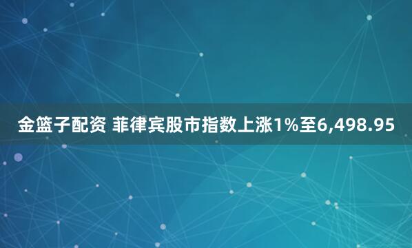 金篮子配资 菲律宾股市指数上涨1%至6,498.95