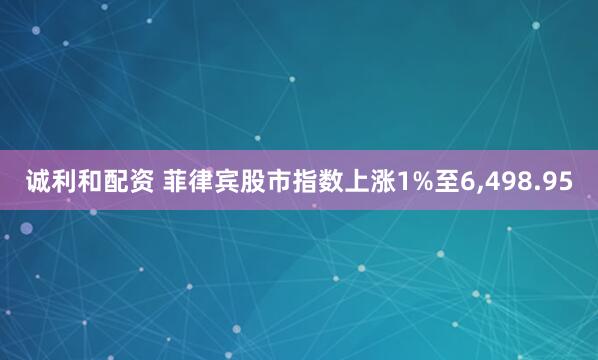 诚利和配资 菲律宾股市指数上涨1%至6,498.95