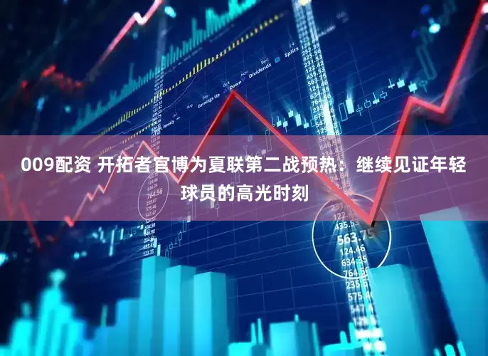009配资 开拓者官博为夏联第二战预热：继续见证年轻球员的高光时刻
