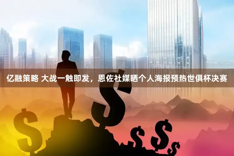 亿融策略 大战一触即发，恩佐社媒晒个人海报预热世俱杯决赛