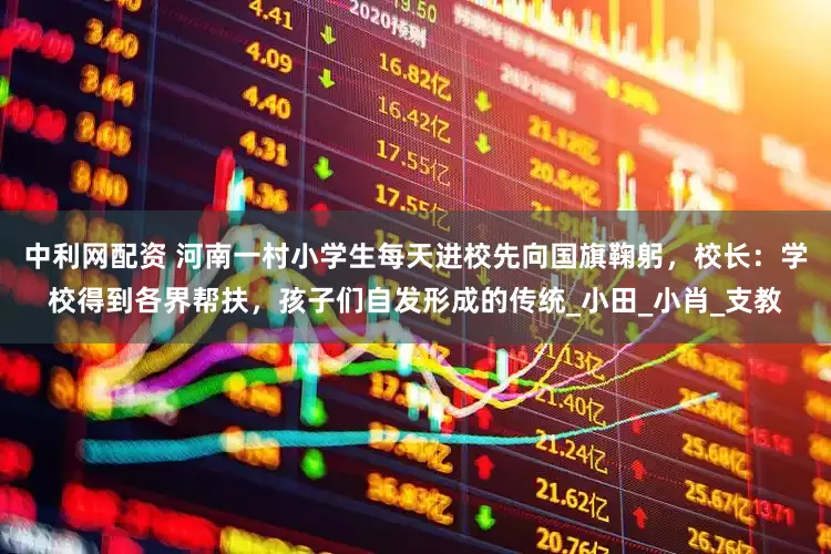 中利网配资 河南一村小学生每天进校先向国旗鞠躬，校长：学校得到各界帮扶，孩子们自发形成的传统_小田_小肖_支教