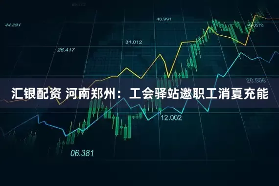 汇银配资 河南郑州：工会驿站邀职工消夏充能