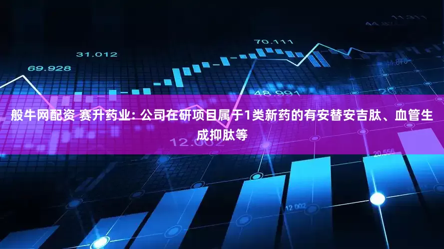 般牛网配资 赛升药业: 公司在研项目属于1类新药的有安替安吉肽、血管生成抑肽等