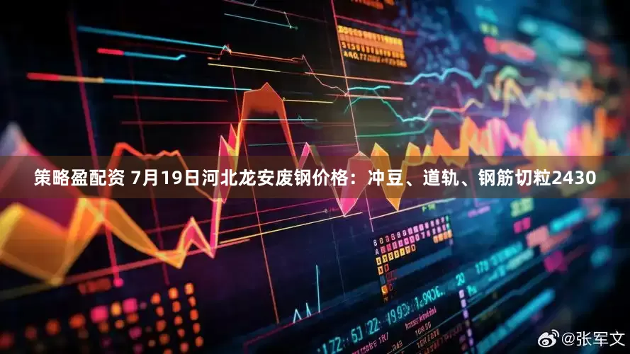 策略盈配资 7月19日河北龙安废钢价格：冲豆、道轨、钢筋切粒2430