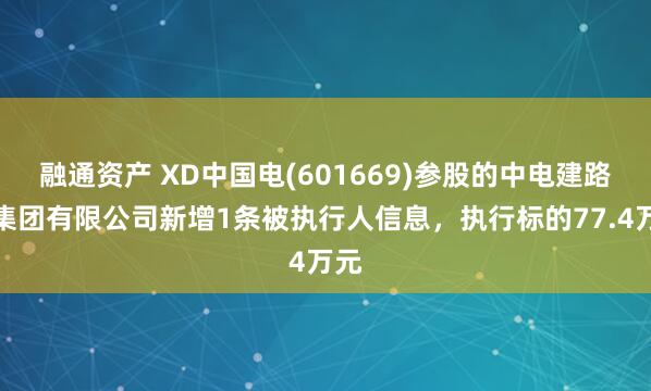 融通资产 XD中国电(601669)参股的中电建路桥集团有限公司新增1条被执行人信息，执行标的77.4万元