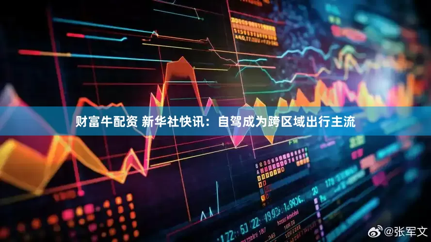 财富牛配资 新华社快讯：自驾成为跨区域出行主流
