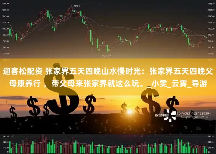 迎客松配资 张家界五天四晚山水慢时光：张家界五天四晚父母康养行 ，带父母来张家界就这么玩。_小雯_云雾_导游