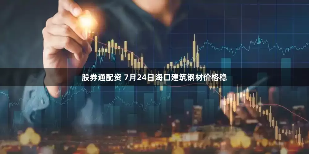 股券通配资 7月24日海口建筑钢材价格稳