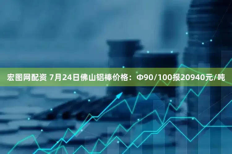 宏图网配资 7月24日佛山铝棒价格：Φ90/100报20940元/吨