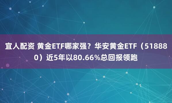 宜人配资 黄金ETF哪家强？华安黄金ETF（518880）近5年以80.66%总回报领跑