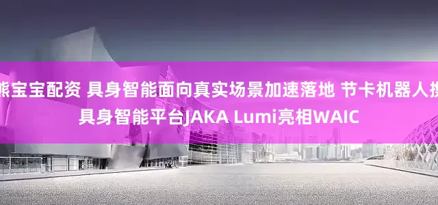 熊宝宝配资 具身智能面向真实场景加速落地 节卡机器人携具身智能平台JAKA Lumi亮相WAIC