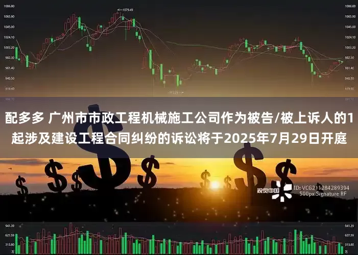 配多多 广州市市政工程机械施工公司作为被告/被上诉人的1起涉及建设工程合同纠纷的诉讼将于2025年7月29日开庭