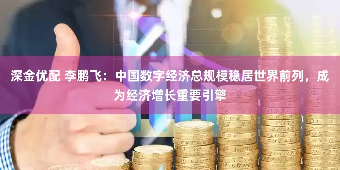 深金优配 李鹏飞：中国数字经济总规模稳居世界前列，成为经济增长重要引擎