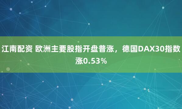 江南配资 欧洲主要股指开盘普涨，德国DAX30指数涨0.53%