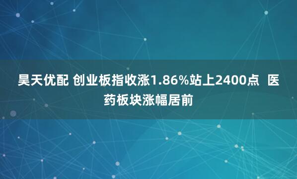 昊天优配 创业板指收涨1.86%站上2400点  医药板块涨幅居前