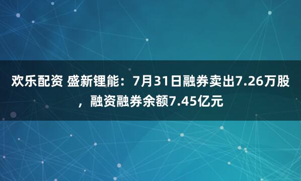 欢乐配资 盛新锂能：7月31日融券卖出7.26万股，融资融券余额7.45亿元
