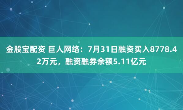 金股宝配资 巨人网络：7月31日融资买入8778.42万元，融资融券余额5.11亿元
