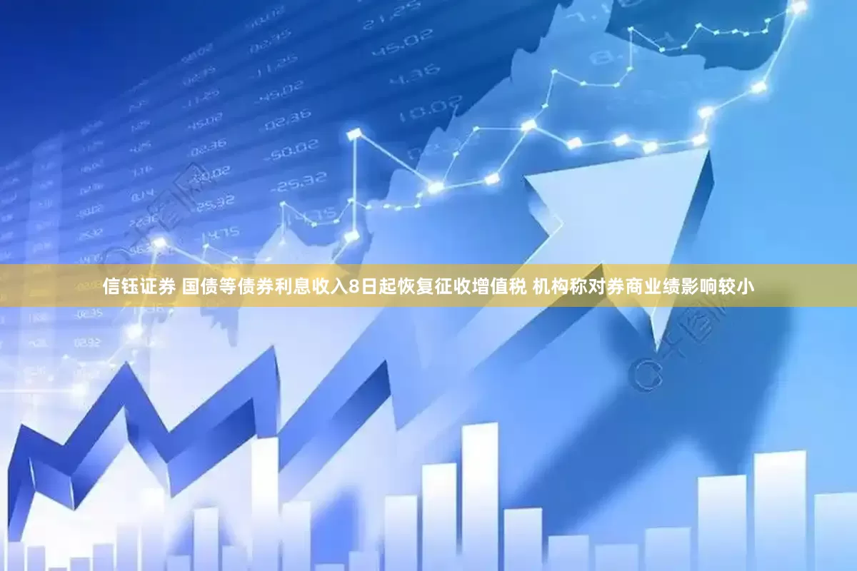 信钰证券 国债等债券利息收入8日起恢复征收增值税 机构称对券商业绩影响较小