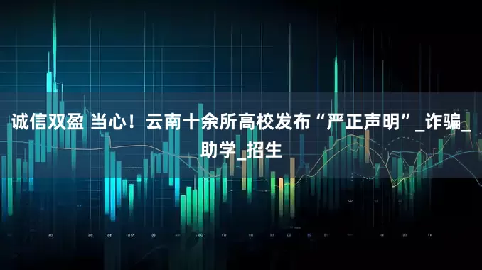 诚信双盈 当心！云南十余所高校发布“严正声明”_诈骗_助学_招生