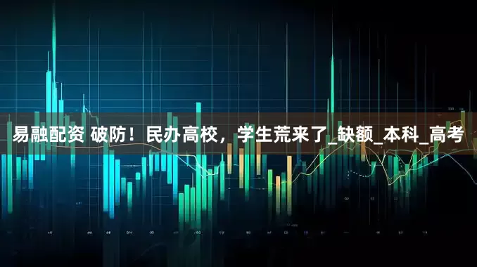 易融配资 破防！民办高校，学生荒来了_缺额_本科_高考