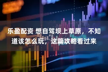 乐盈配资 想自驾坝上草原，不知道该怎么玩，这篇攻略看过来