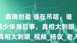 鼎瑞创盈 谁在吊唁,谁在营销?杨少华身后事,真相太刺眼_视频_杨议_老人