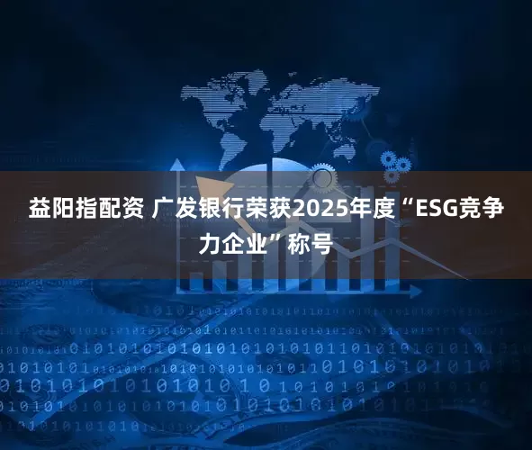 益阳指配资 广发银行荣获2025年度“ESG竞争力企业”称号