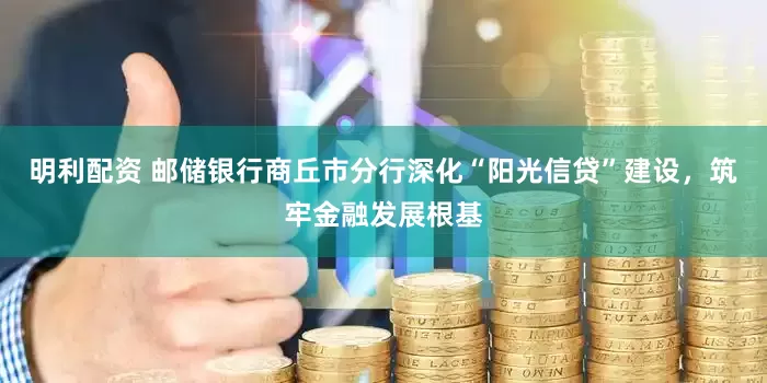 明利配资 邮储银行商丘市分行深化“阳光信贷”建设，筑牢金融发展根基