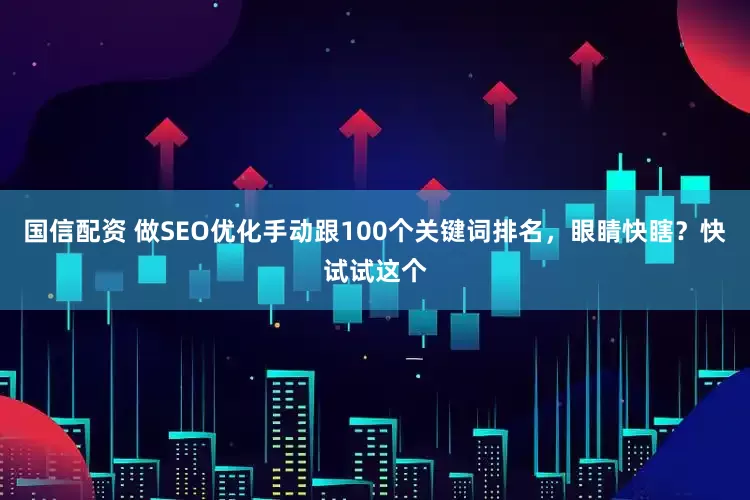 国信配资 做SEO优化手动跟100个关键词排名,眼睛快瞎?快试试这个